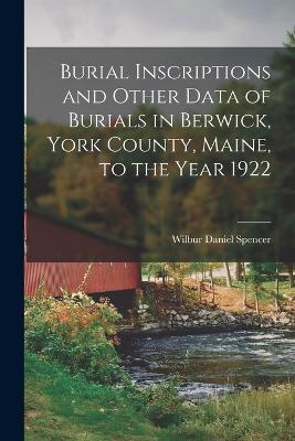 Burial Inscriptions And Other Data Of Burials In Berwick, York County, Maine, To The Year 1922 - 9781018534848