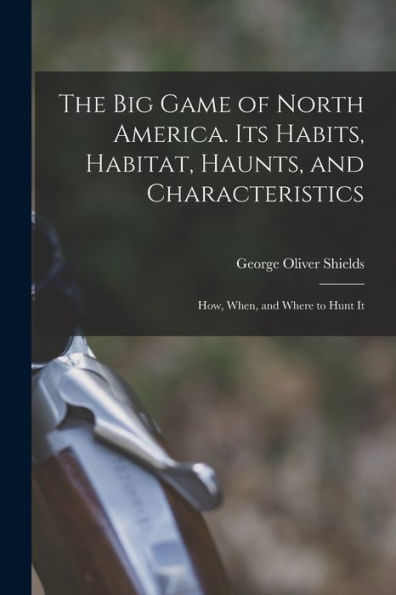 The Big Game Of North America. Its Habits, Habitat, Haunts, And Characteristics; How, When, And Where To Hunt It - 9781018535401
