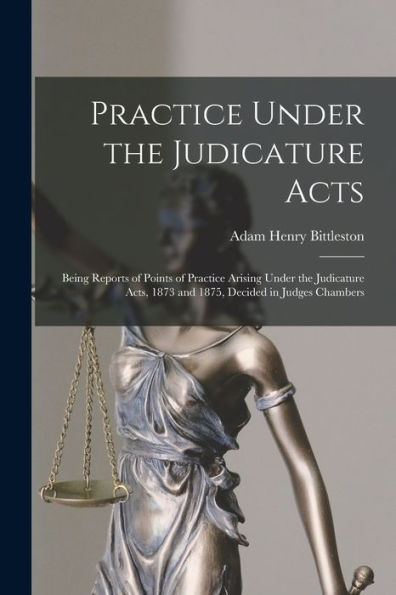 Practice Under The Judicature Acts; Being Reports Of Points Of Practice Arising Under The Judicature Acts, 1873 And 1875, Decided In Judges Chambers - 9781018535470