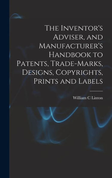 The Inventor's Adviser, And Manufacturer's Handbook To Patents, Trade-Marks, Designs, Copyrights, Prints And Labels - 9781018535616