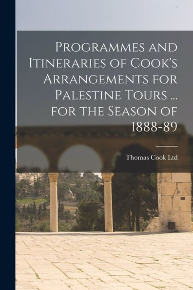 Programmes And Itineraries Of Cook's Arrangements For Palestine Tours ... For The Season Of 1888-89 - 9781018537436