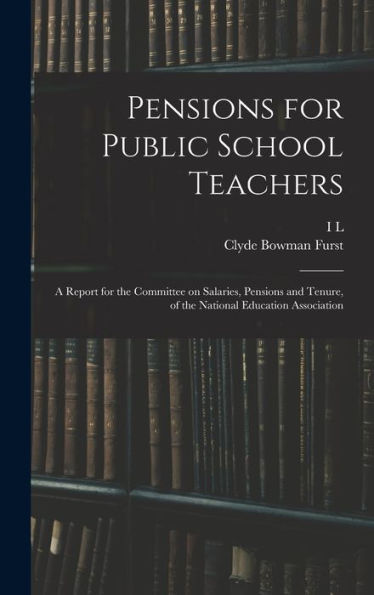 Pensions For Public School Teachers; A Report For The Committee On Salaries, Pensions And Tenure, Of The National Education Association - 9781018537979