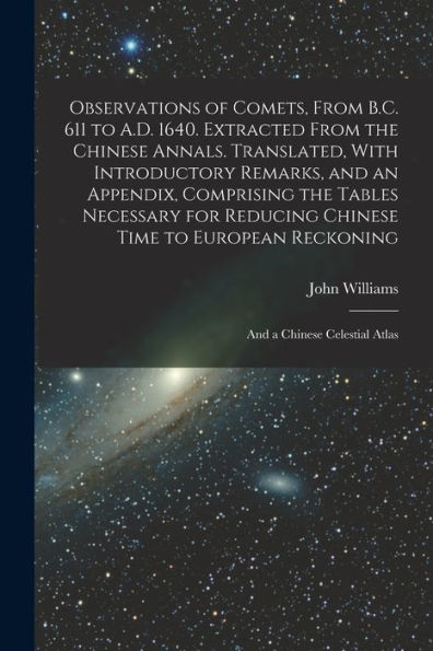 Observations Of Comets, From B.C. 611 To A.D. 1640. Extracted From The Chinese Annals. Translated, With Introductory Remarks, And An Appendix, ... Reckoning; And A Chinese Celestial Atlas