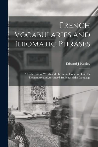 French Vocabularies And Idiomatic Phrases: A Collection Of Words And Phrases In Common Use, For Elementary And Advanced Students Of The Language - 9781018539133