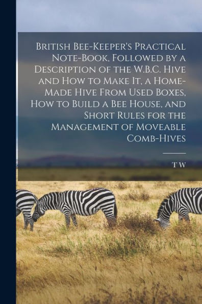 British Bee-Keeper's Practical Note-Book, Followed By A Description Of The W.B.C. Hive And How To Make It, A Home-Made Hive From Used Boxes, How To ... For The Management Of Moveable Comb-Hives