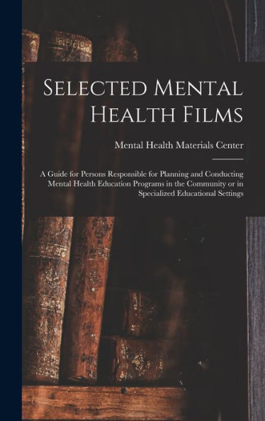 Selected Mental Health Films: A Guide For Persons Responsible For Planning And Conducting Mental Health Education Programs In The Community Or In Specialized Educational Settings