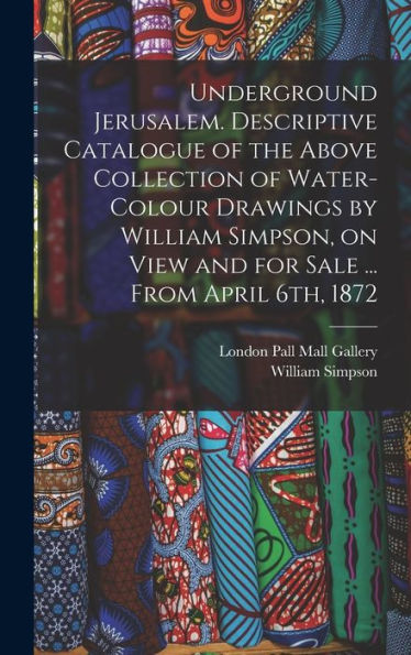 Underground Jerusalem. Descriptive Catalogue Of The Above Collection Of Water-Colour Drawings By William Simpson, On View And For Sale ... From April 6Th, 1872 - 9781018540030