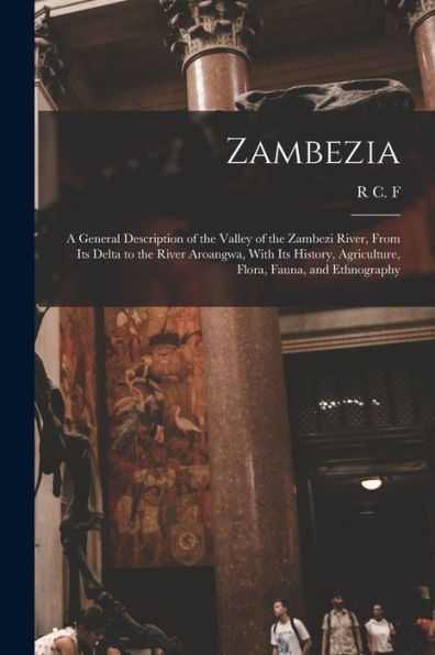 Zambezia: A General Description Of The Valley Of The Zambezi River, From Its Delta To The River Aroangwa, With Its History, Agriculture, Flora, Fauna, And Ethnography