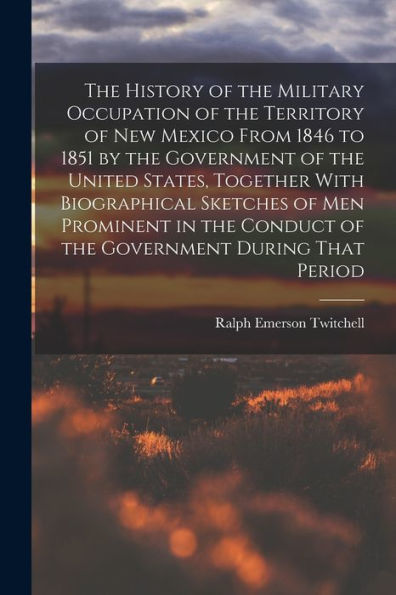 The History Of The Military Occupation Of The Territory Of New Mexico From 1846 To 1851 By The Government Of The United States, Together With ... Conduct Of The Government During That Period