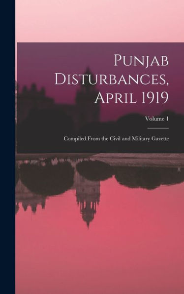Punjab Disturbances, April 1919; Compiled From The Civil And Military Gazette; Volume 1