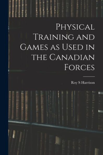 Physical Training And Games As Used In The Canadian Forces - 9781018542584