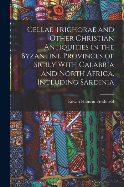 Cellae Trichorae And Other Christian Antiquities In The Byzantine Provinces Of Sicily With Calabria And North Africa, Including Sardinia