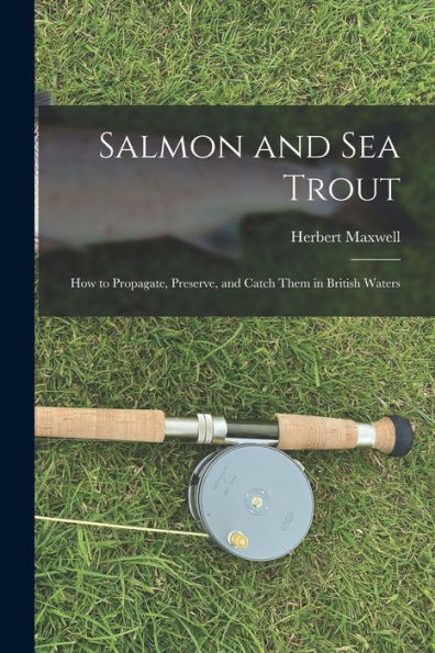 Salmon And Sea Trout: How To Propagate, Preserve, And Catch Them In British Waters - 9781018544991