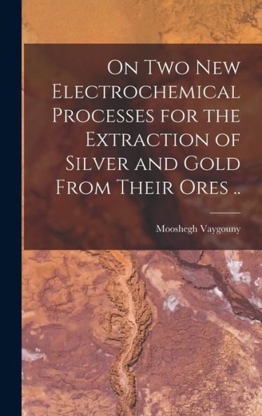 On Two New Electrochemical Processes For The Extraction Of Silver And Gold From Their Ores .. - 9781018545387