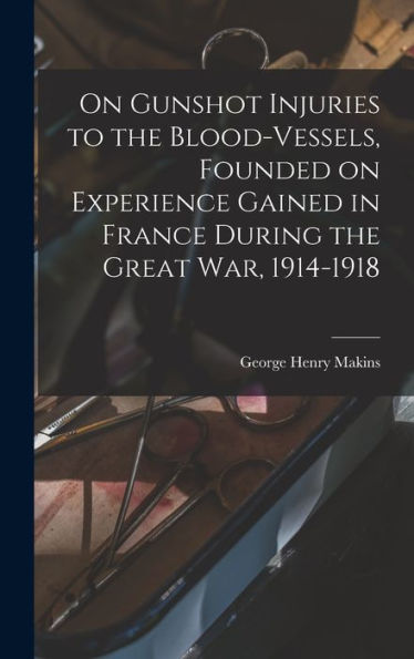 On Gunshot Injuries To The Blood-Vessels, Founded On Experience Gained In France During The Great War, 1914-1918 - 9781018545905