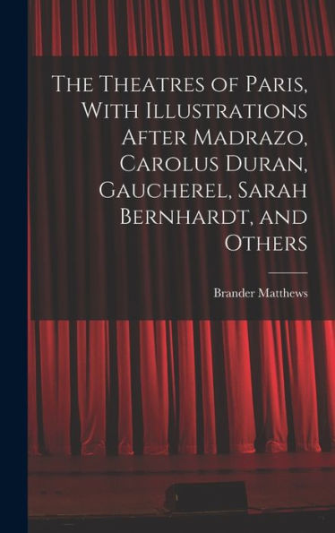 The Theatres Of Paris, With Illustrations After Madrazo, Carolus Duran, Gaucherel, Sarah Bernhardt, And Others - 9781018545998