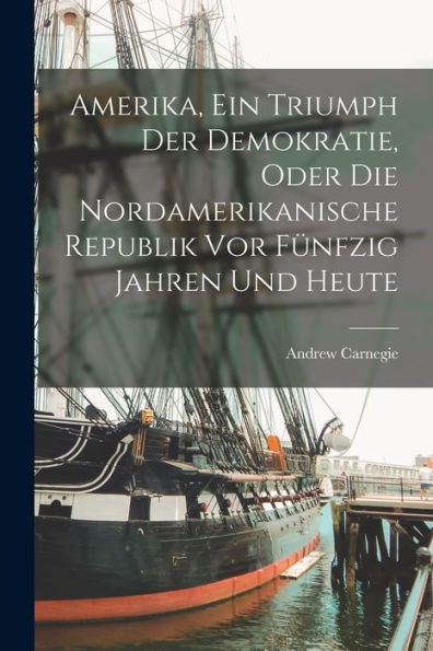 Amerika, Ein Triumph Der Demokratie, Oder Die Nordamerikanische Republik Vor Fünfzig Jahren Und Heute (German Edition)
