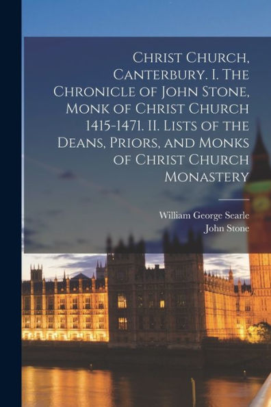 Christ Church, Canterbury. I. The Chronicle Of John Stone, Monk Of Christ Church 1415-1471. Ii. Lists Of The Deans, Priors, And Monks Of Christ Church Monastery - 9781018547053