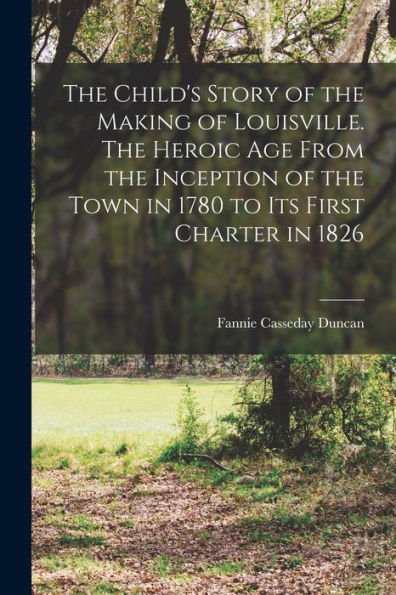 The Child's Story Of The Making Of Louisville. The Heroic Age From The Inception Of The Town In 1780 To Its First Charter In 1826 - 9781018547947