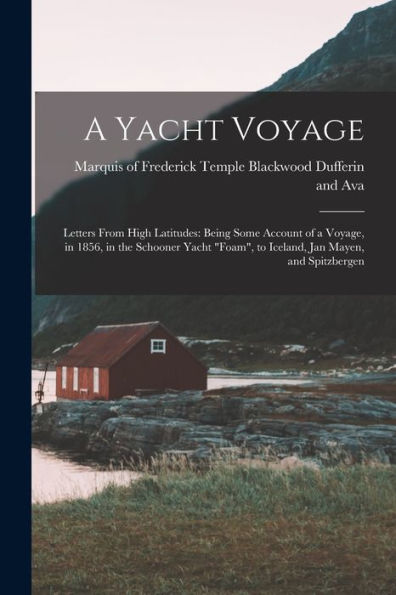 A Yacht Voyage: Letters From High Latitudes: Being Some Account Of A Voyage, In 1856, In The Schooner Yacht "Foam", To Iceland, Jan Mayen, And Spitzbergen - 9781018549149