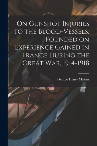 On Gunshot Injuries To The Blood-Vessels, Founded On Experience Gained In France During The Great War, 1914-1918 - 9781018550602