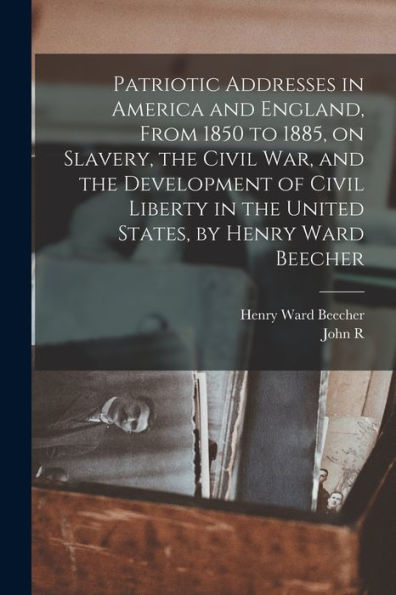 Patriotic Addresses In America And England, From 1850 To 1885, On Slavery, The Civil War, And The Development Of Civil Liberty In The United States, By Henry Ward Beecher - 9781018550893