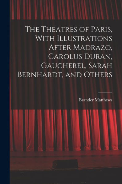 The Theatres Of Paris, With Illustrations After Madrazo, Carolus Duran, Gaucherel, Sarah Bernhardt, And Others - 9781018551081
