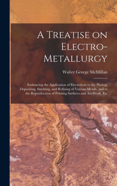 A Treatise On Electro-Metallurgy: Embracing The Application Of Electrolysis To The Plating, Depositing, Smelting, And Refining Of Various Metals, And ... Of Printing Surfaces And Art-Work, Etc - 9781018551593