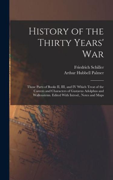 History Of The Thirty Years' War; Those Parts Of Books Ii, Iii, And Iv Which Treat Of The Careers And Characters Of Gustavus Adolphus And Wallenstenn. Edited With Introd., Notes And Maps