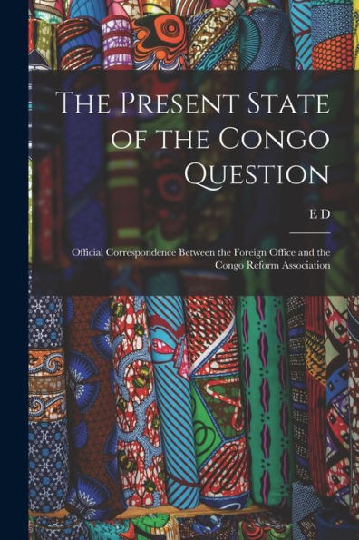 The Present State Of The Congo Question: Official Correspondence Between The Foreign Office And The Congo Reform Association