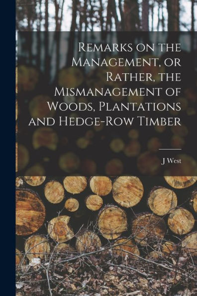 Remarks On The Management, Or Rather, The Mismanagement Of Woods, Plantations And Hedge-Row Timber - 9781018552675
