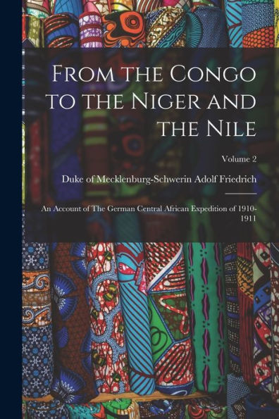 From The Congo To The Niger And The Nile: An Account Of The German Central African Expedition Of 1910-1911; Volume 2 - 9781018552880
