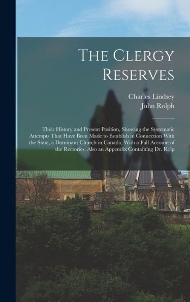 The Clergy Reserves: Their History And Present Position, Showing The Systematic Attempts That Have Been Made To Establish In Connection With The ... Also An Appendix Containing Dr. Rolp - 9781018553399