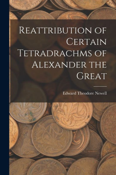 Reattribution Of Certain Tetradrachms Of Alexander The Great - 9781018553849