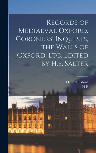 Records Of Mediaeval Oxford. Coroners' Inquests, The Walls Of Oxford, Etc. Edited By H.E. Salter - 9781018554181