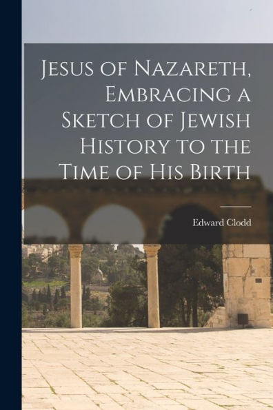 Jesus Of Nazareth, Embracing A Sketch Of Jewish History To The Time Of His Birth
