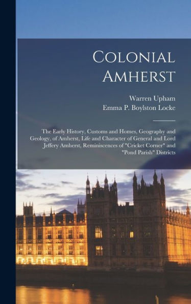 Colonial Amherst: The Early History, Customs And Homes, Geography And Geology, Of Amherst, Life And Character Of General And Lord Jeffery Amherst, ... "Cricket Corner" And "Pond Parish" Districts
