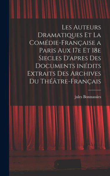 Les Auteurs Dramatiques Et La Comédie-Française A Paris Aux 17E Et 18E Siecles D'Apres Des Documents Inédits Extraits Des Archives Du Théâtre-Français (French Edition) - 9781018555645