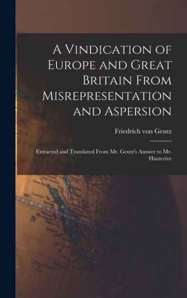 A Vindication Of Europe And Great Britain From Misrepresentation And Aspersion; Extracted And Translated From Mr. Gentz's Answer To Mr. Hauterive