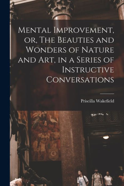 Mental Improvement, Or, The Beauties And Wonders Of Nature And Art, In A Series Of Instructive Conversations