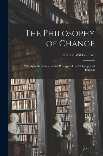 The Philosophy Of Change; A Study Of The Fundamental Principle Of The Philosophy Of Bergson - 9781018558165
