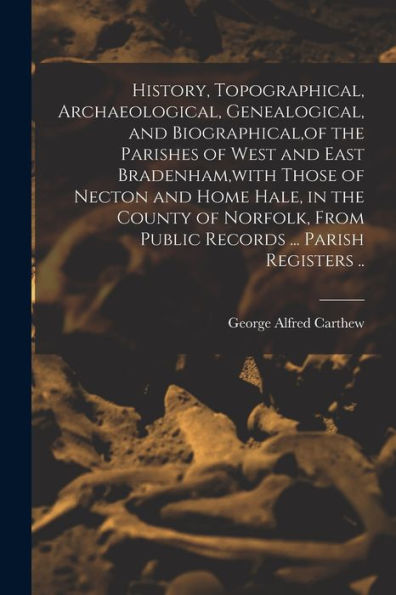 History, Topographical, Archaeological, Genealogical, And Biographical, Of The Parishes Of West And East Bradenham, With Those Of Necton And Home ... From Public Records ... Parish Registers ..