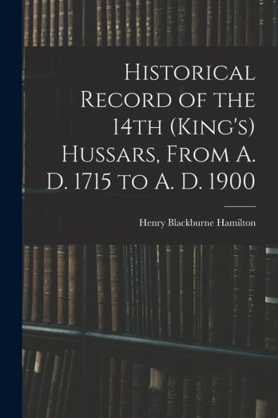 Historical Record Of The 14Th (King's) Hussars, From A. D. 1715 To A. D. 1900