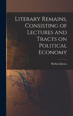 Literary Remains, Consisting Of Lectures And Tracts On Political Economy - 9781018559902