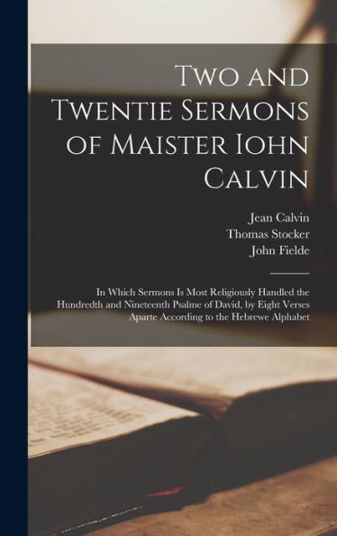 Two And Twentie Sermons Of Maister Iohn Calvin: In Which Sermons Is Most Religiously Handled The Hundredth And Nineteenth Psalme Of David, By Eight Verses Aparte According To The Hebrewe Alphabet - 9781018560526