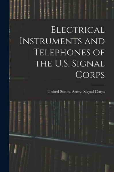 Electrical Instruments And Telephones Of The U.S. Signal Corps - 9781018560533