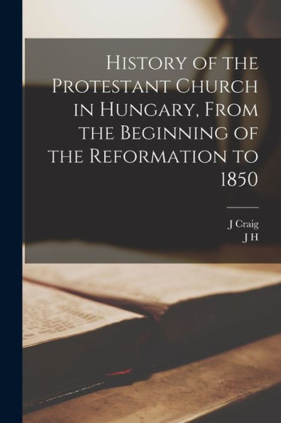 History Of The Protestant Church In Hungary, From The Beginning Of The Reformation To 1850 - 9781018560670