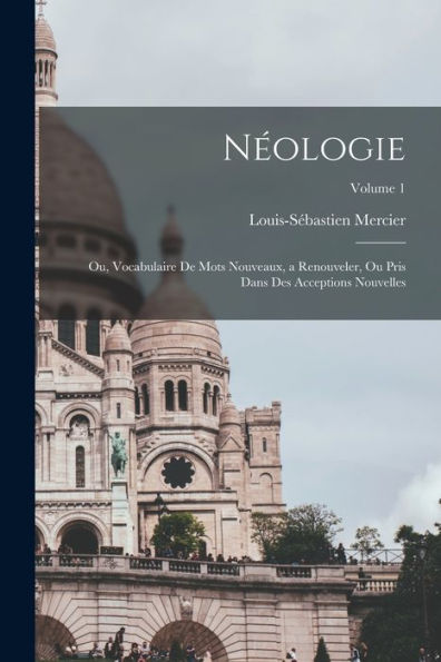 Néologie; Ou, Vocabulaire De Mots Nouveaux, A Renouveler, Ou Pris Dans Des Acceptions Nouvelles; Volume 1 (French Edition)