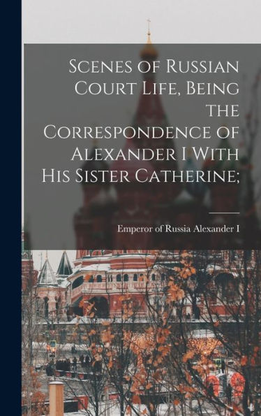 Scenes Of Russian Court Life, Being The Correspondence Of Alexander I With His Sister Catherine; - 9781018563763