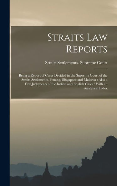 Straits Law Reports: Being A Report Of Cases Decided In The Supreme Court Of The Straits Settlements, Penang, Singapore And Malacca: Also A Few ... And English Cases: With An Analytical Index - 9781018563794